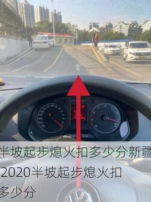 半坡起步熄火扣多少分新疆,2020半坡起步熄火扣多少分