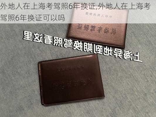 外地人在上海考驾照6年换证,外地人在上海考驾照6年换证可以吗