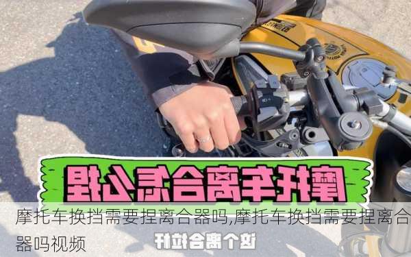 摩托车换挡需要捏离合器吗,摩托车换挡需要捏离合器吗视频