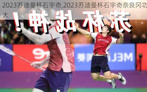 2023苏迪曼杯石宇奇,2023苏迪曼杯石宇奇奈良冈功大