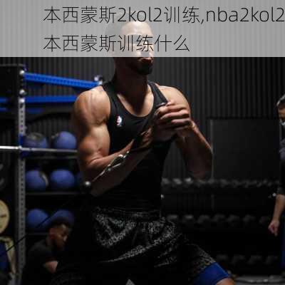 本西蒙斯2kol2训练,nba2kol2本西蒙斯训练什么