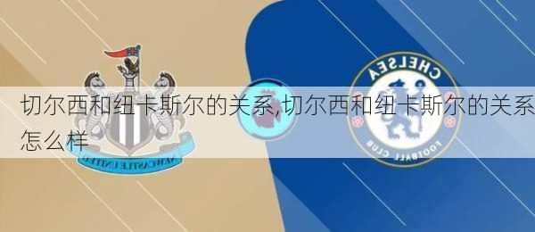 切尔西和纽卡斯尔的关系,切尔西和纽卡斯尔的关系怎么样