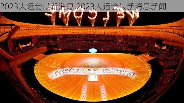 2023大运会最新消息,2023大运会最新消息新闻