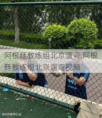 阿根廷教练组北京遛弯,阿根廷教练组北京遛弯视频