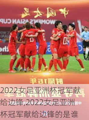 2022女足亚洲杯冠军献给边锋,2022女足亚洲杯冠军献给边锋的是谁