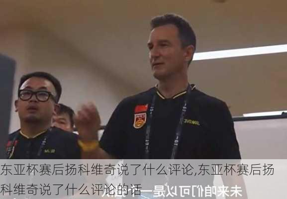 东亚杯赛后扬科维奇说了什么评论,东亚杯赛后扬科维奇说了什么评论的话