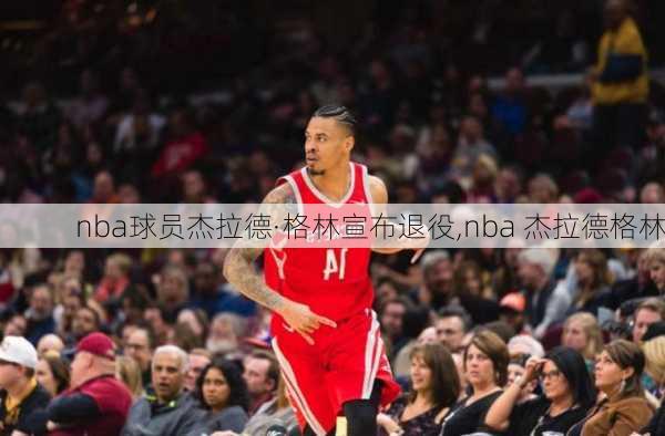 nba球员杰拉德·格林宣布退役,nba 杰拉德格林