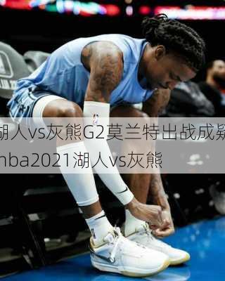 湖人vs灰熊G2莫兰特出战成疑,nba2021湖人vs灰熊