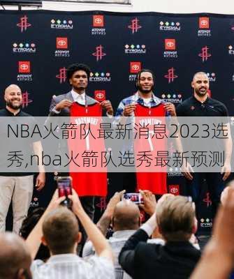 NBA火箭队最新消息2023选秀,nba火箭队选秀最新预测