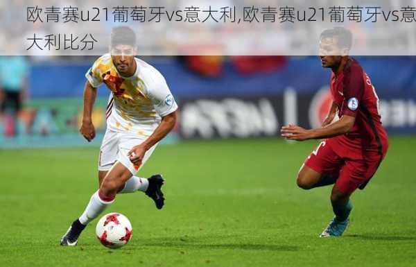 欧青赛u21葡萄牙vs意大利,欧青赛u21葡萄牙vs意大利比分