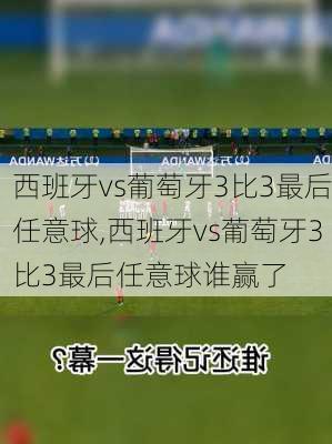 西班牙vs葡萄牙3比3最后任意球,西班牙vs葡萄牙3比3最后任意球谁赢了