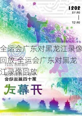 全运会广东对黑龙江录像回放,全运会广东对黑龙江录像回放