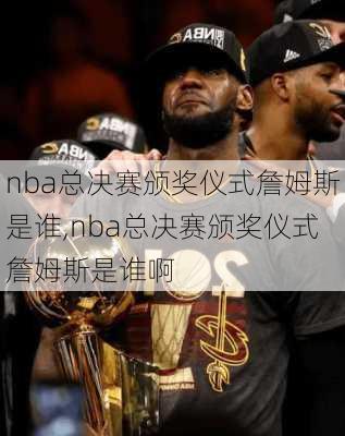 nba总决赛颁奖仪式詹姆斯是谁,nba总决赛颁奖仪式詹姆斯是谁啊