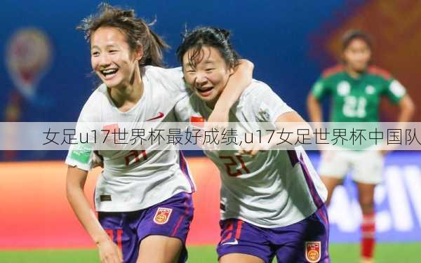 女足u17世界杯最好成绩,u17女足世界杯中国队