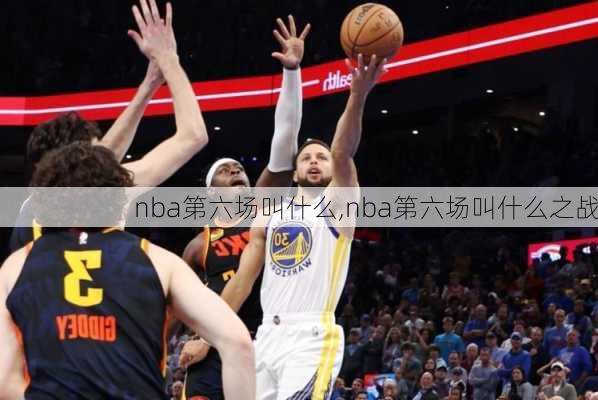 nba第六场叫什么,nba第六场叫什么之战